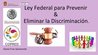 Ley Federal para Prevenir
&
Eliminar la Discriminación.
Alavez Frias Quetzarelly
 