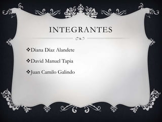 INTEGRANTES
Diana Díaz Alandete
David Manuel Tapia
Juan Camilo Galindo
 