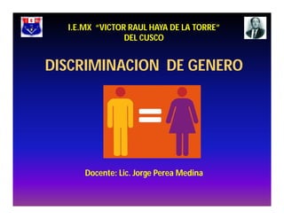 I.E.MX “VICTOR RAUL HAYA DE LA TORRE”
DEL CUSCO
Docente: Lic. Jorge Perea Medina
DISCRIMINACION DE GENERO
 