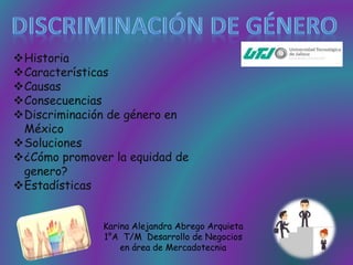 Historia
Características
Causas
Consecuencias
Discriminación de género en
México
Soluciones
¿Cómo promover la equidad de
genero?
Estadísticas
Karina Alejandra Abrego Arquieta
1°A T/M Desarrollo de Negocios
en área de Mercadotecnia
 