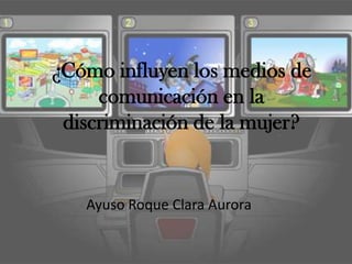 ¿Cómo influyen los medios de
comunicación en la
discriminación de la mujer?
Ayuso Roque Clara Aurora
 