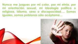 Nunca me juzgues por mi color, por mi etnia, por
mi orientación sexual, mi ideología política o
religiosa, idioma, sexo o discapacidad…. Somos
iguales, somos poblanos sólo acéptame…
 