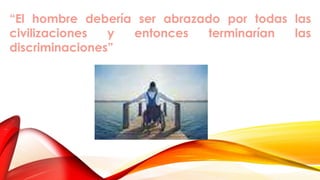 “El hombre debería ser abrazado por todas las
civilizaciones y entonces terminarían las
discriminaciones”
 