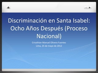Discriminación en Santa Isabel:
Ocho Años Después (Proceso
Nacional)
Crissthian Manuel Olivera Fuentes
Lima, 25 de mayo de 2012

 
