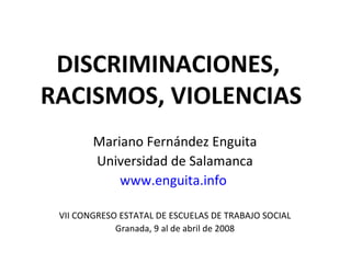 DISCRIMINACIONES,
RACISMOS, VIOLENCIAS
        Mariano Fernández Enguita
        Universidad de Salamanca
            www.enguita.info

 VII CONGRESO ESTATAL DE ESCUELAS DE TRABAJO SOCIAL
             Granada, 9 al de abril de 2008
 