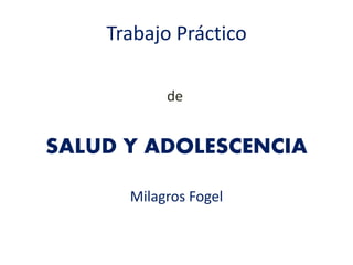 Trabajo Práctico
de
SALUD Y ADOLESCENCIA
Milagros Fogel
 