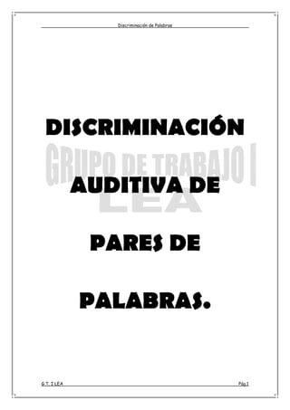 Discriminación de Palabras




 DISCRIMINACIÓN

             AUDITIVA DE

              PARES DE

             PALABRAS.


G.T. I LEA                                   Pág.1
 