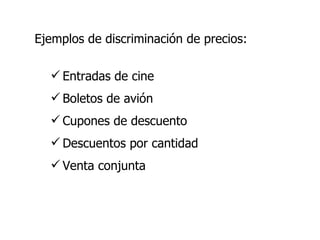 Ejemplos de discriminación de precios: Entradas de cine Boletos de avión Cupones de descuento Descuentos por cantidad Venta conjunta 