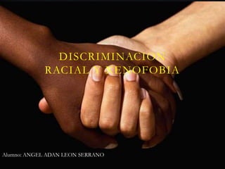 DISCRIMINACION
RACIAL Y XENOFOBIA

Alumno: ANGEL ADAN LEON SERRANO

 