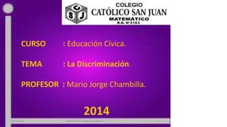 CURSO : Educación Cívica.
TEMA : La Discriminación.
PROFESOR : Mario Jorge Chambilla.
2014
23/04/2014 PROF: MRIO JORGE CHAMBILLA 1
 