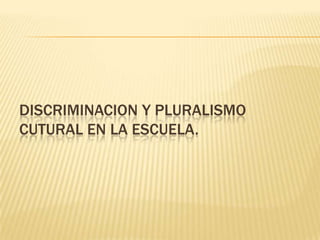 DISCRIMINACION Y PLURALISMO
CUTURAL EN LA ESCUELA.
 