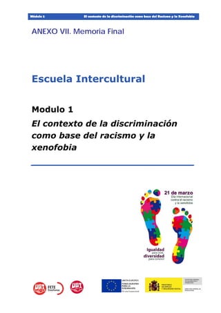 Módulo 2 El contexto de la discriminación como base del Racismo y la Xenofobia
1
ANEXO VII. Memoria Final
Escuela Intercultural
Modulo 1
El contexto de la discriminación
como base del racismo y la
xenofobia
____________________________
 