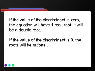 If the value of the discriminant is zero,
the equation will have 1 real, root; it will
be a double root.
If the value of the discriminant is 0, the
roots will be rational.
 