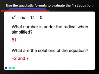 Use the quadratic formula to evaluate the first equation.
x2
– 5x – 14 = 0
What number is under the radical when
simplified?
81
What are the solutions of the equation?
–2 and 7
 