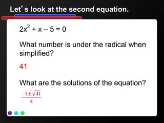 Let’s look at the second equation.
2x2
+ x – 5 = 0
What number is under the radical when
simplified?
41
What are the solutions of the equation?
1 41
4
 
 