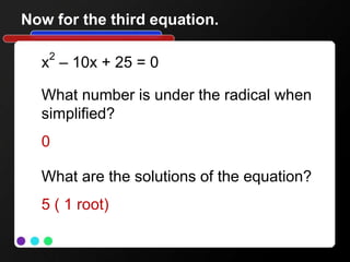 Now for the third equation.
x2
– 10x + 25 = 0
What number is under the radical when
simplified?
0
What are the solutions of the equation?
5 ( 1 root)
 