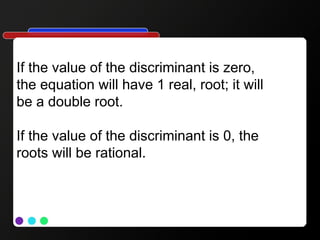 If the value of the discriminant is zero,
the equation will have 1 real, root; it will
be a double root.
If the value of the discriminant is 0, the
roots will be rational.
 