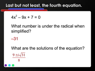 Last but not least, the fourth equation.
4x2
– 9x + 7 = 0
What number is under the radical when
simplified?
–31
What are the solutions of the equation?
9 31
8
i

 
