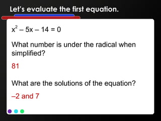 Let’s evaluate the first equation.
x2
– 5x – 14 = 0
What number is under the radical when
simplified?
81
What are the solutions of the equation?
–2 and 7
 