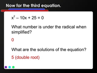 Now for the third equation.
x2
– 10x + 25 = 0
What number is under the radical when
simplified?
0
What are the solutions of the equation?
5 (double root)
 