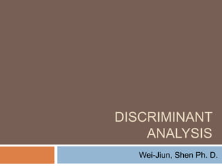 DISCRIMINANT
ANALYSIS
Wei-Jiun, Shen Ph. D.
 