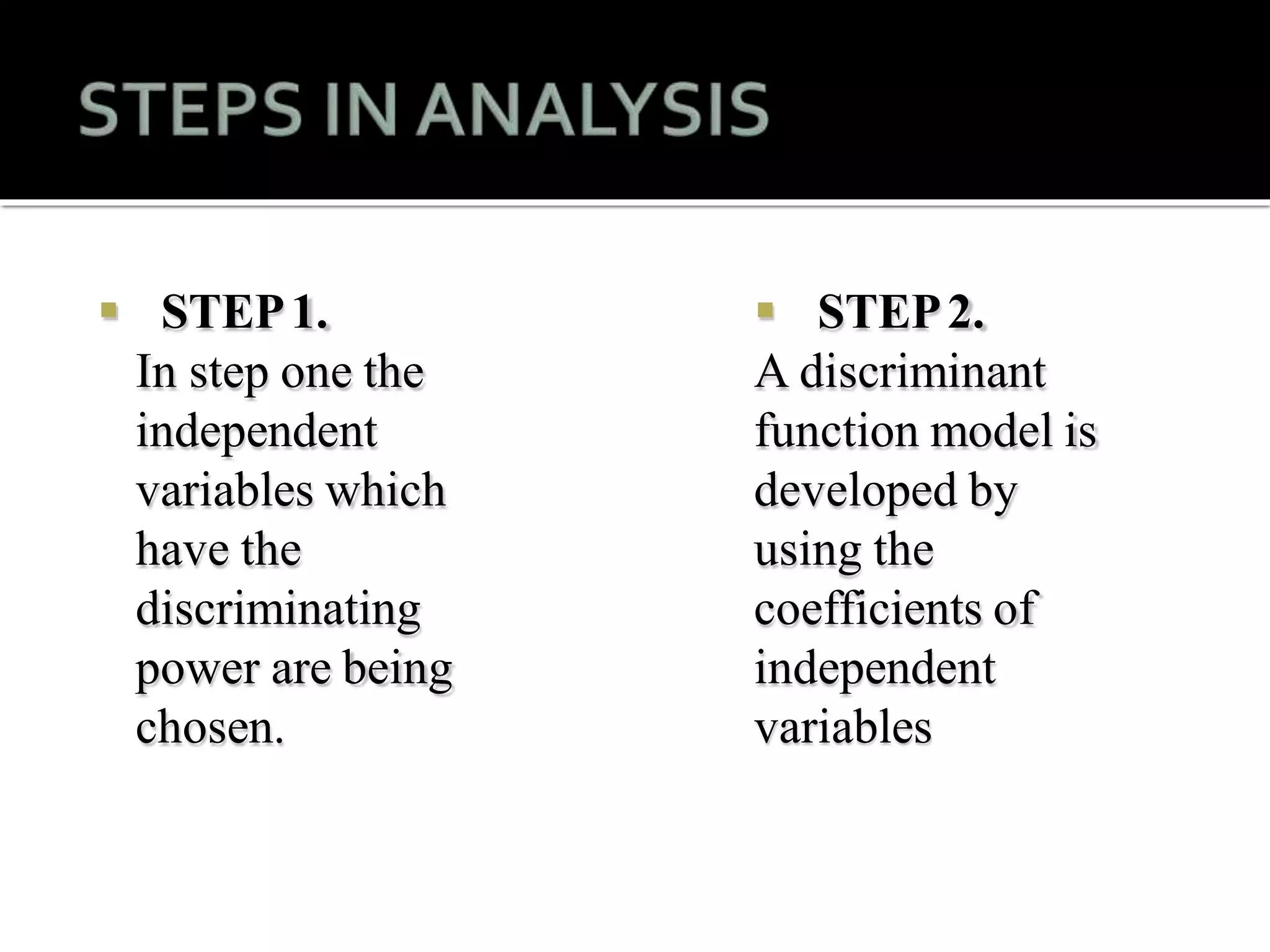  STEP1.
In step one the
independent
variables which
have the
discriminating
power are being
chosen.
 STEP2.
A discriminant
function model is
developed by
using the
coefficients of
independent
variables
 