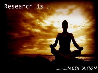 Research is …
……….MEDITATION
 
