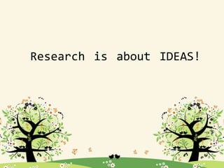 Research is about IDEAS!
 