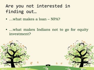 Are you not interested in
finding out…
• …what makes a loan – NPA?
• …what makes Indians not to go for equity
investment?
 