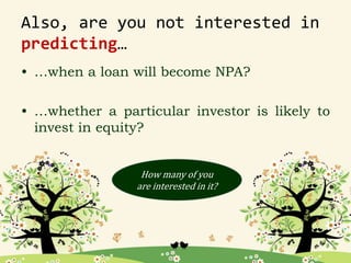 Also, are you not interested in
predicting…
• …when a loan will become NPA?
• …whether a particular investor is likely to
invest in equity?
How many of you
are interested in it?
 