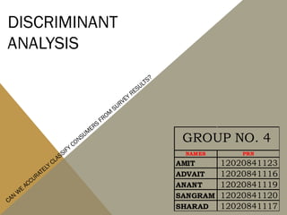 DISCRIMINANT
ANALYSIS
CAN
W
E
ACCURATELY CLASSIFY CONSUM
ERS
FROM
SURVEY RESULTS?
NAMES PRN
AMIT 12020841123
ADVAIT 12020841116
ANANT 12020841119
SANGRAM 12020841120
SHARAD 12020841117
GROUP NO. 4
 