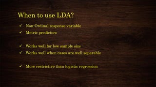 When to use LDA?
✓ Non-Ordinal response variable
✓ Metric predictors
✓ Works well for low sample size
✓ Works well when cases are well separable
✓ More restrictive than logistic regression
 