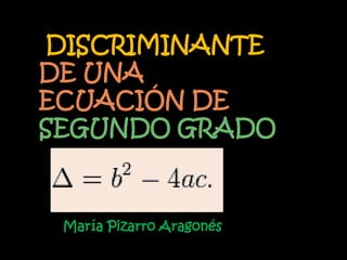 DISCRIMINANTE
DE UNA
ECUACIÓN DE
SEGUNDO GRADO



 María Pizarro Aragonés
 