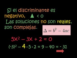 Si el discriminante es
negativo,      <0
 Las soluciones no son reales,
son complejas.

   5x² – 3x + 2 = 0
 (-3)² – 4•5•2 = 9 – 40 = - 31
 