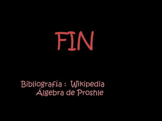 FIN
Bibliografía : Wikipedia
     Álgebra de Proshle
 