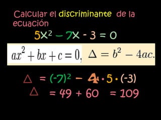 Calcular el discriminante de la
ecuación
     5x² – 7x - 3 = 0


      = (-7)² – 4•5•(-3)
        = 49 + 60 = 109
 