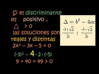 Si el discriminante
es positivo ,
      >0
 las soluciones son
reales y distintas
 2x² – 3x – 5 = 0
 (-3)² – 4•2•(-5)
  9 + 40 = 49 > 0
 