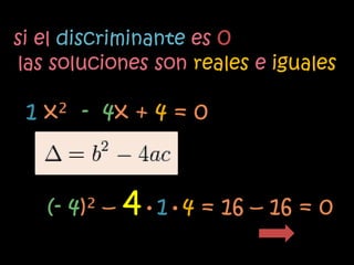 si el discriminante es 0
las soluciones son reales e iguales

 1 x² - 4x + 4 = 0



   (- 4)² –   4•1•4 = 16 – 16 = 0
 