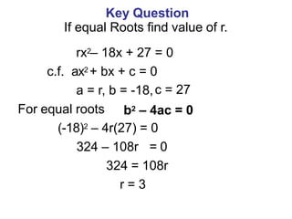 Key Question
If equal Roots find value of r.
rx2– 18x + 27 = 0
c.f. ax2 + bx + c = 0
a = r, b = -18,c = 27
For equal roots
(-18)2 – 4r(27) = 0
324 – 108r = 0
324 = 108r
r = 3
b2 – 4ac = 0
 