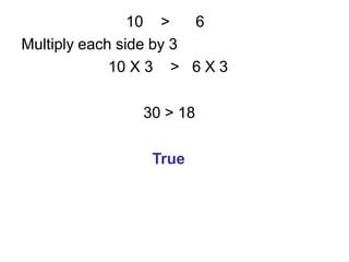 10 > 6
Multiply each side by 3
10 X 3 > 6 X 3
30 > 18
True
 