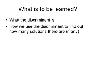 What is to be learned?
• What the discriminant is
• How we use the discriminant to find out
how many solutions there are (if any)
 