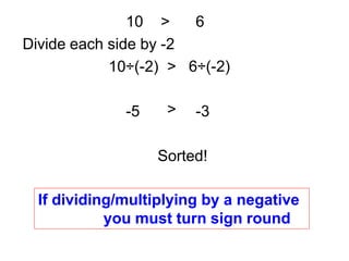 10 > 6
Divide each side by -2
10÷(-2) > 6÷(-2)
-5 -3
False!!!!!!!
>
If dividing/multiplying by a negative
you must turn sign round
Sorted!
 