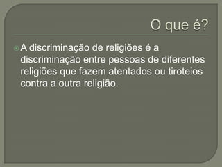 A discriminação de religiões é a
 discriminação entre pessoas de diferentes
 religiões que fazem atentados ou tiroteios
 contra a outra religião.
 