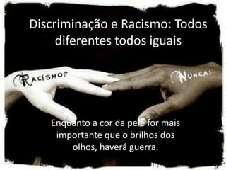 Discriminação e Racismo: Todos
     diferentes todos iguais




   Enquanto a cor da pele for mais
    importante que o brilhos dos
       olhos, haverá guerra.
 