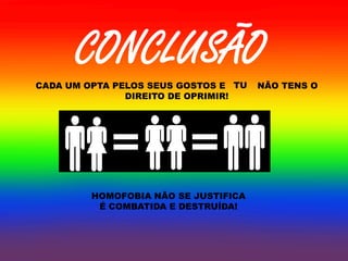 CONCLUSÃO
CADA UM OPTA PELOS SEUS GOSTOS E TU   NÃO TENS O
               DIREITO DE OPRIMIR!




         HOMOFOBIA NÃO SE JUSTIFICA
          É COMBATIDA E DESTRUÍDA!
 