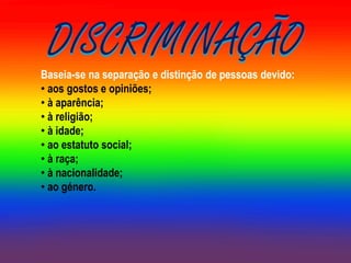 DISCRIMINAÇÃO
Baseia-se na separação e distinção de pessoas devido:
• aos gostos e opiniões;
• à aparência;
• à religião;
• à idade;
• ao estatuto social;
• à raça;
• à nacionalidade;
• ao género.
 