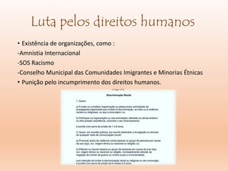 Luta pelos direitos humanos
• Existência de organizações, como :
-Amnistia Internacional
-SOS Racismo
-Conselho Municipal das Comunidades Imigrantes e Minorias Étnicas
• Punição pelo incumprimento dos direitos humanos.
 