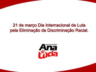 21 de março Dia Internacional de Luta pela Eliminação da Discriminação Racial. 