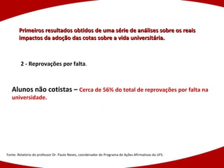 Primeiros resultados obtidos de uma série de análises sobre os reais impactos da adoção das cotas sobre a vida universitária. Alunos não cotistas –  Cerca de 56% do total de reprovações por falta na universidade. Fonte: Relatório do professor Dr. Paulo Neves, coordenador do Programa de Ações Afirmativas da UFS. 2 - Reprovações por falta . 