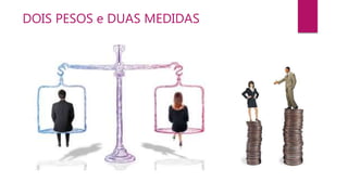 DOIS PESOS e DUAS MEDIDAS
 